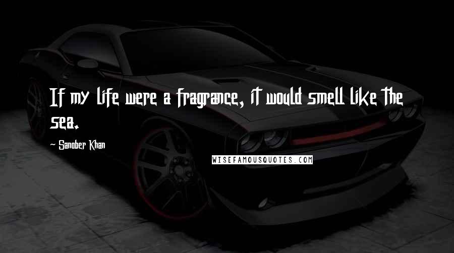 Sanober Khan Quotes: If my life were a fragrance, it would smell like the sea.