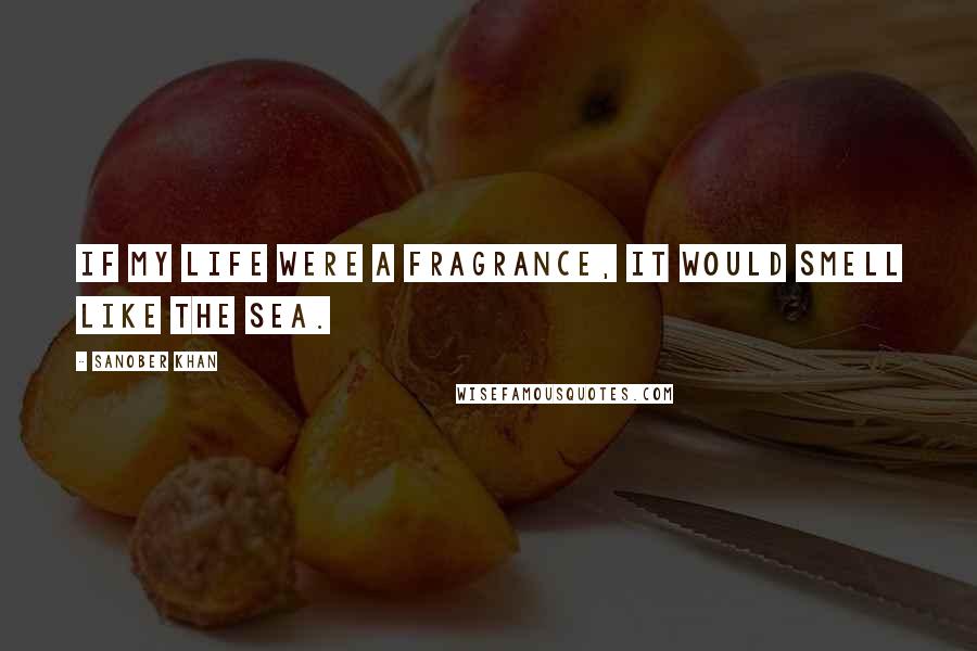 Sanober Khan Quotes: If my life were a fragrance, it would smell like the sea.