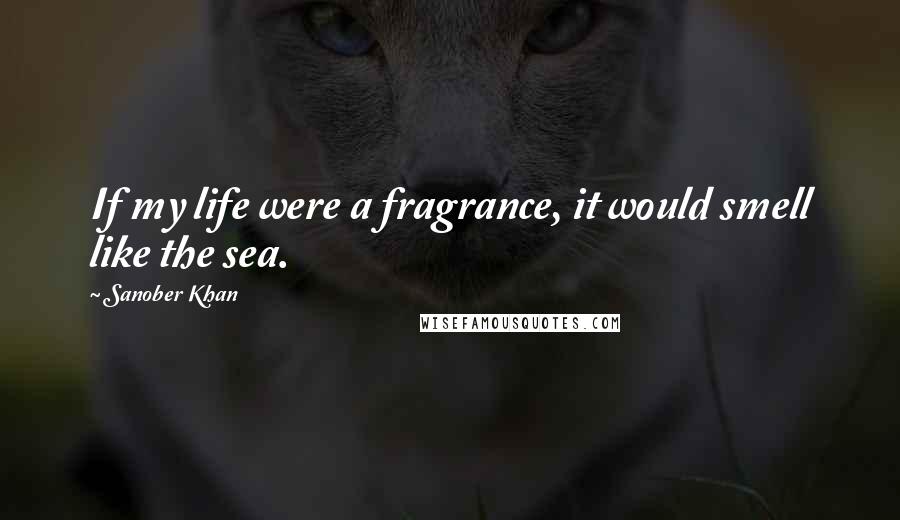 Sanober Khan Quotes: If my life were a fragrance, it would smell like the sea.