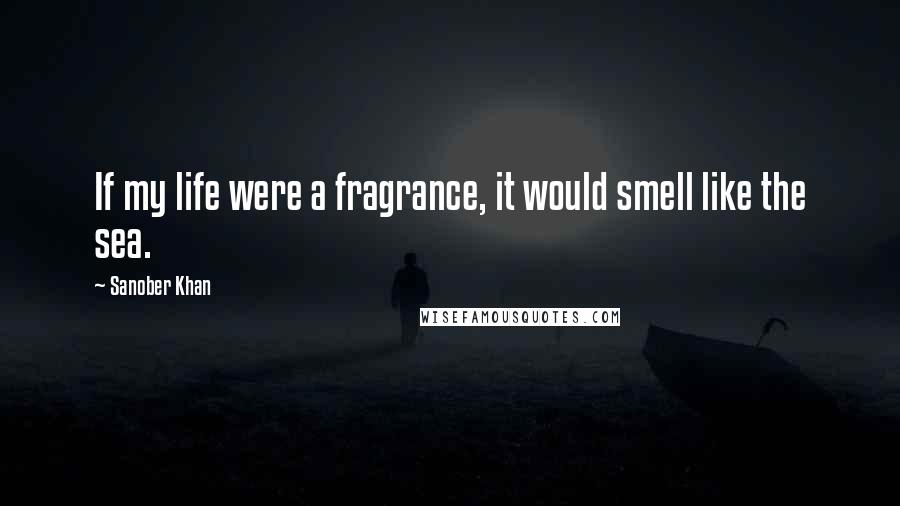 Sanober Khan Quotes: If my life were a fragrance, it would smell like the sea.