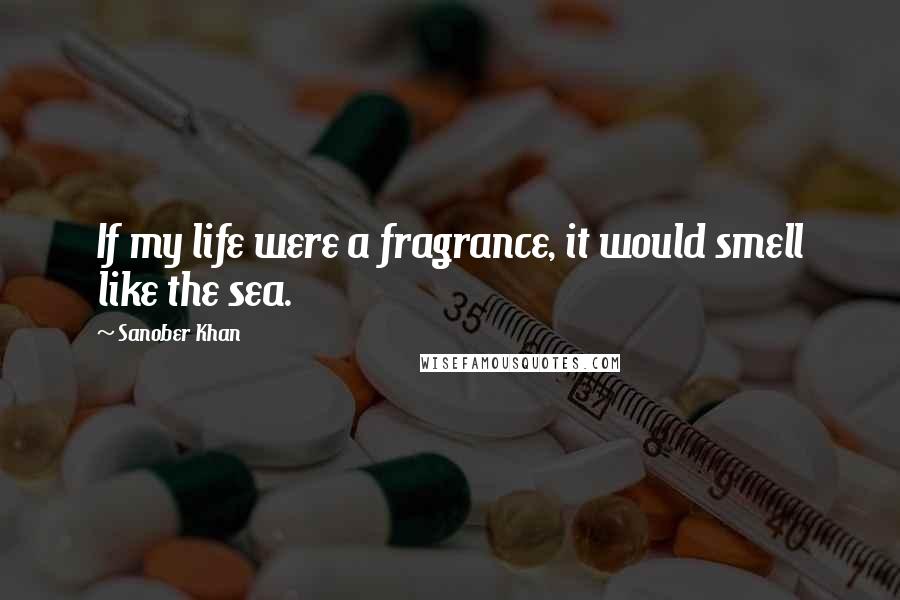 Sanober Khan Quotes: If my life were a fragrance, it would smell like the sea.