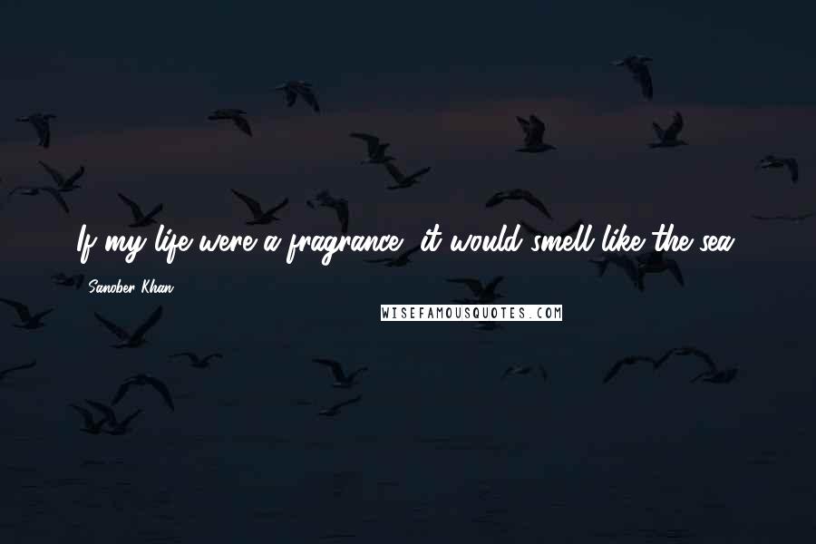 Sanober Khan Quotes: If my life were a fragrance, it would smell like the sea.