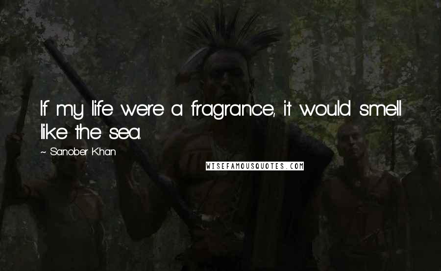 Sanober Khan Quotes: If my life were a fragrance, it would smell like the sea.