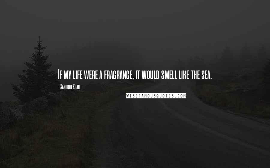 Sanober Khan Quotes: If my life were a fragrance, it would smell like the sea.