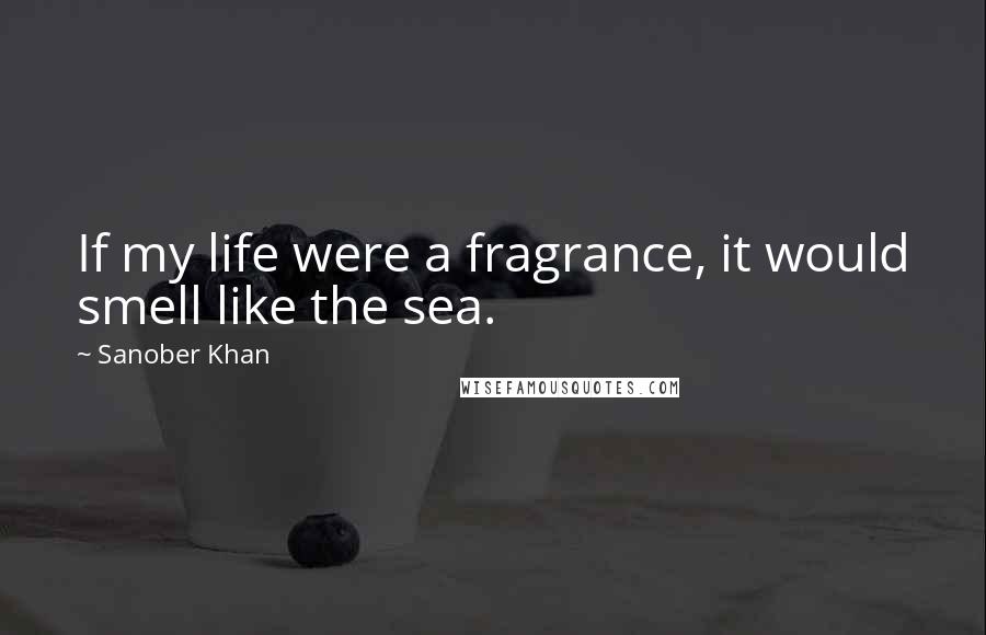 Sanober Khan Quotes: If my life were a fragrance, it would smell like the sea.