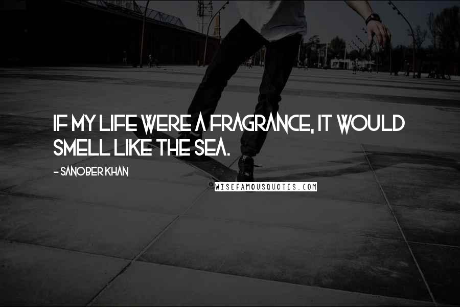 Sanober Khan Quotes: If my life were a fragrance, it would smell like the sea.