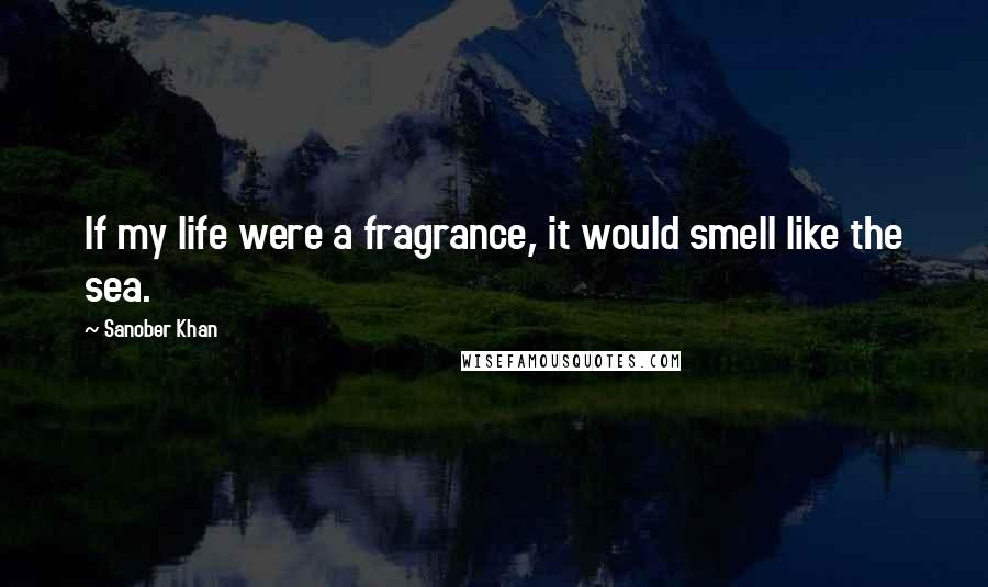 Sanober Khan Quotes: If my life were a fragrance, it would smell like the sea.