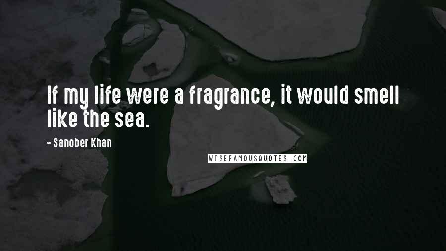 Sanober Khan Quotes: If my life were a fragrance, it would smell like the sea.