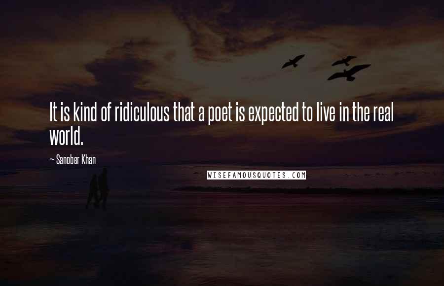 Sanober Khan Quotes: It is kind of ridiculous that a poet is expected to live in the real world.