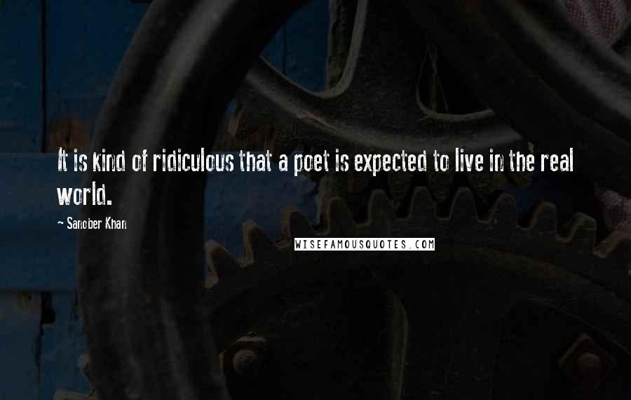 Sanober Khan Quotes: It is kind of ridiculous that a poet is expected to live in the real world.