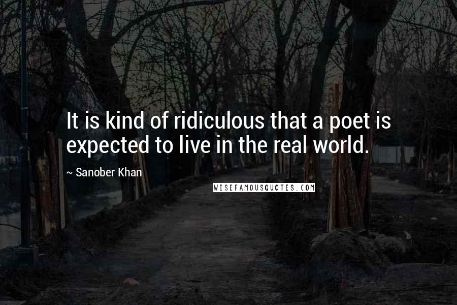 Sanober Khan Quotes: It is kind of ridiculous that a poet is expected to live in the real world.