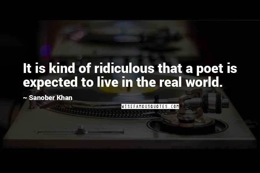 Sanober Khan Quotes: It is kind of ridiculous that a poet is expected to live in the real world.