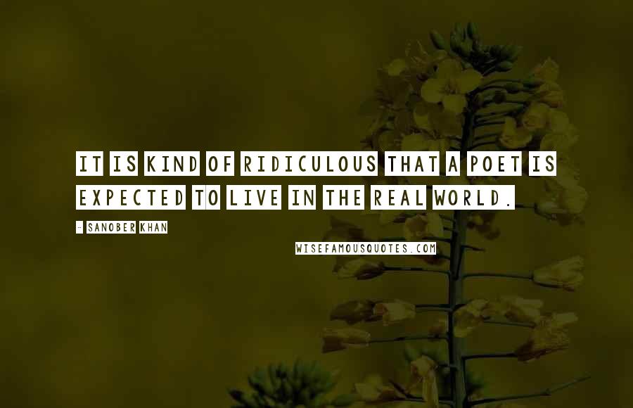 Sanober Khan Quotes: It is kind of ridiculous that a poet is expected to live in the real world.