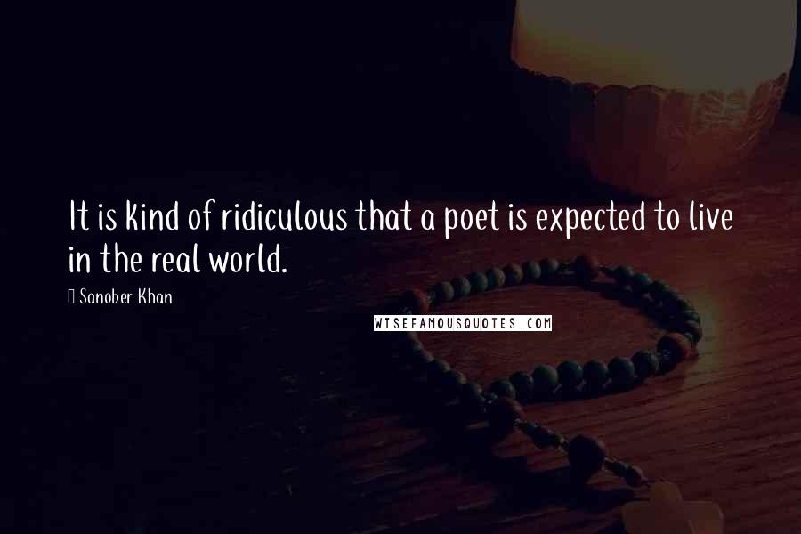 Sanober Khan Quotes: It is kind of ridiculous that a poet is expected to live in the real world.