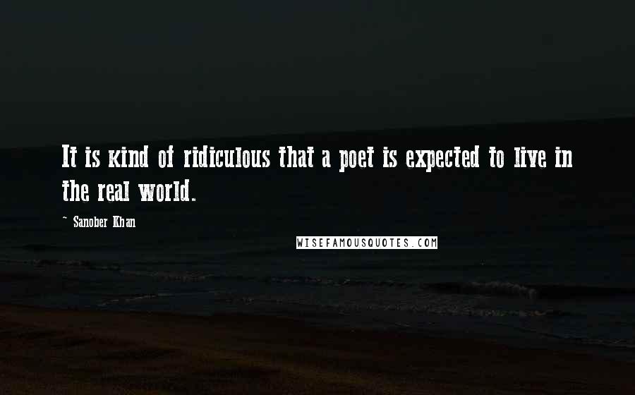 Sanober Khan Quotes: It is kind of ridiculous that a poet is expected to live in the real world.