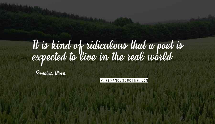 Sanober Khan Quotes: It is kind of ridiculous that a poet is expected to live in the real world.