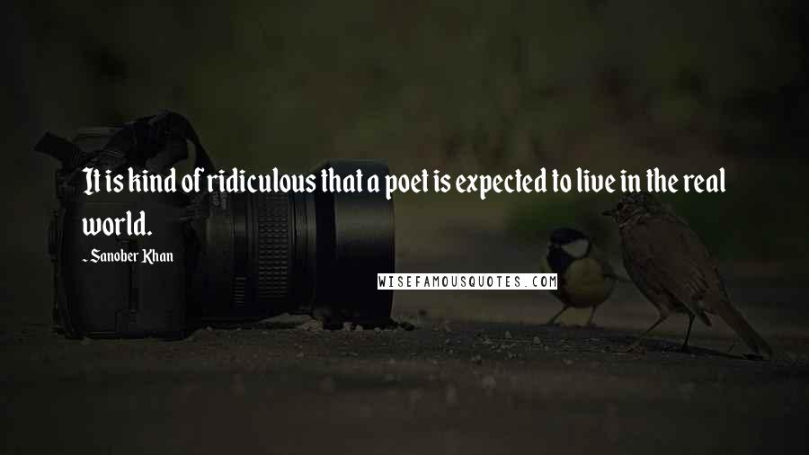 Sanober Khan Quotes: It is kind of ridiculous that a poet is expected to live in the real world.