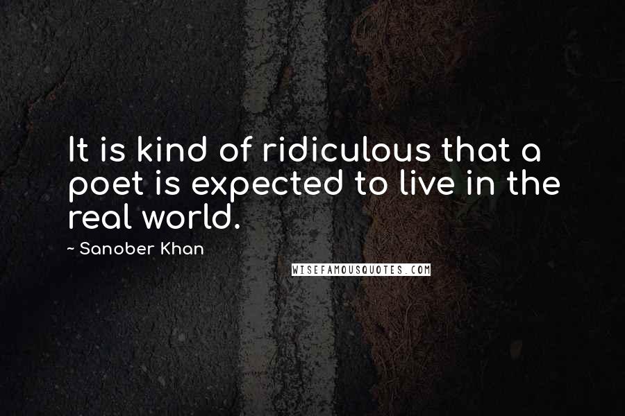 Sanober Khan Quotes: It is kind of ridiculous that a poet is expected to live in the real world.