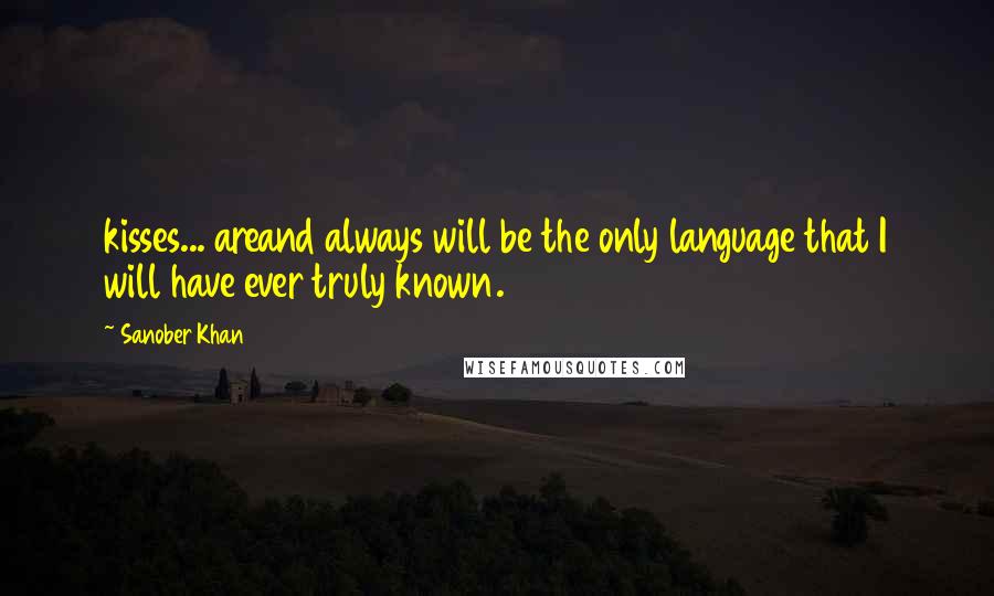 Sanober Khan Quotes: kisses... areand always will be the only language that I will have ever truly known.