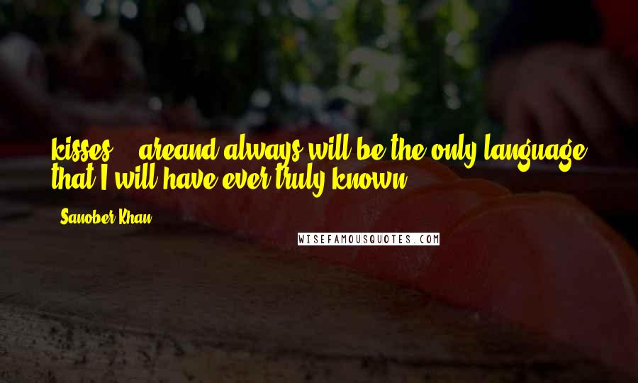 Sanober Khan Quotes: kisses... areand always will be the only language that I will have ever truly known.