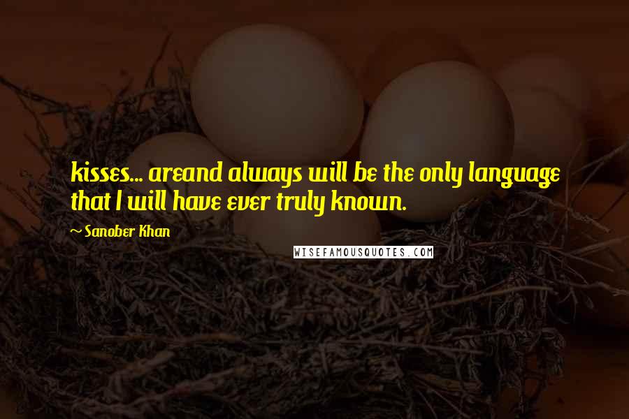 Sanober Khan Quotes: kisses... areand always will be the only language that I will have ever truly known.