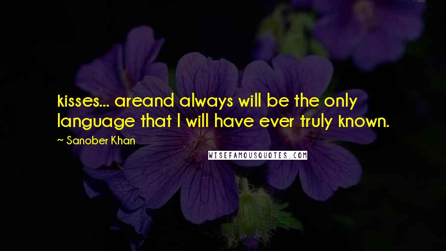 Sanober Khan Quotes: kisses... areand always will be the only language that I will have ever truly known.