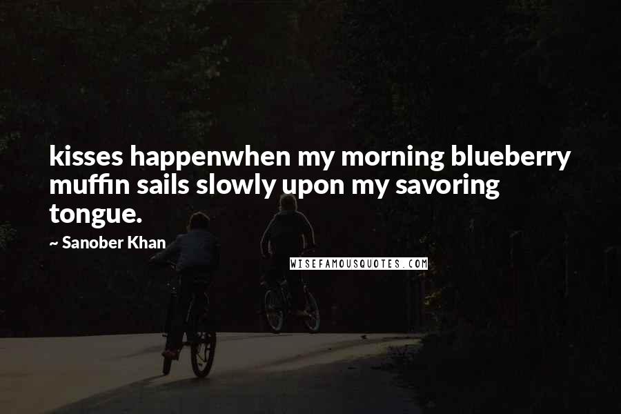 Sanober Khan Quotes: kisses happenwhen my morning blueberry muffin sails slowly upon my savoring tongue.