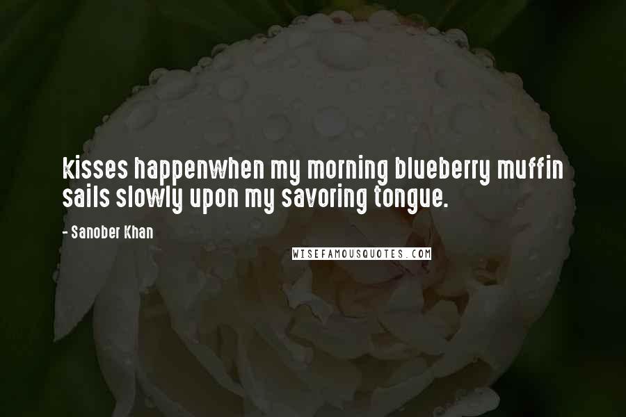 Sanober Khan Quotes: kisses happenwhen my morning blueberry muffin sails slowly upon my savoring tongue.