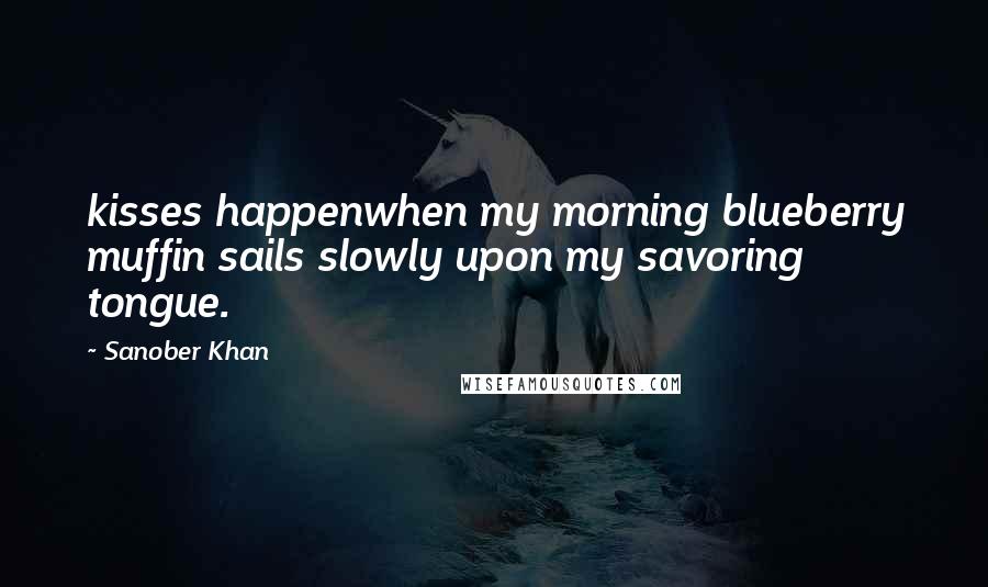 Sanober Khan Quotes: kisses happenwhen my morning blueberry muffin sails slowly upon my savoring tongue.
