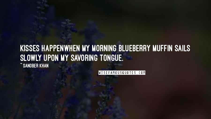 Sanober Khan Quotes: kisses happenwhen my morning blueberry muffin sails slowly upon my savoring tongue.