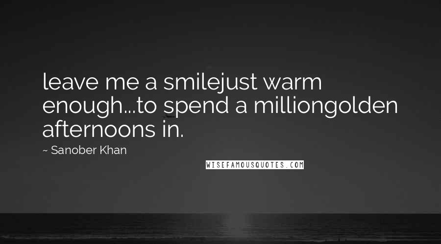 Sanober Khan Quotes: leave me a smilejust warm enough...to spend a milliongolden afternoons in.