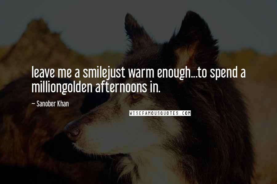 Sanober Khan Quotes: leave me a smilejust warm enough...to spend a milliongolden afternoons in.