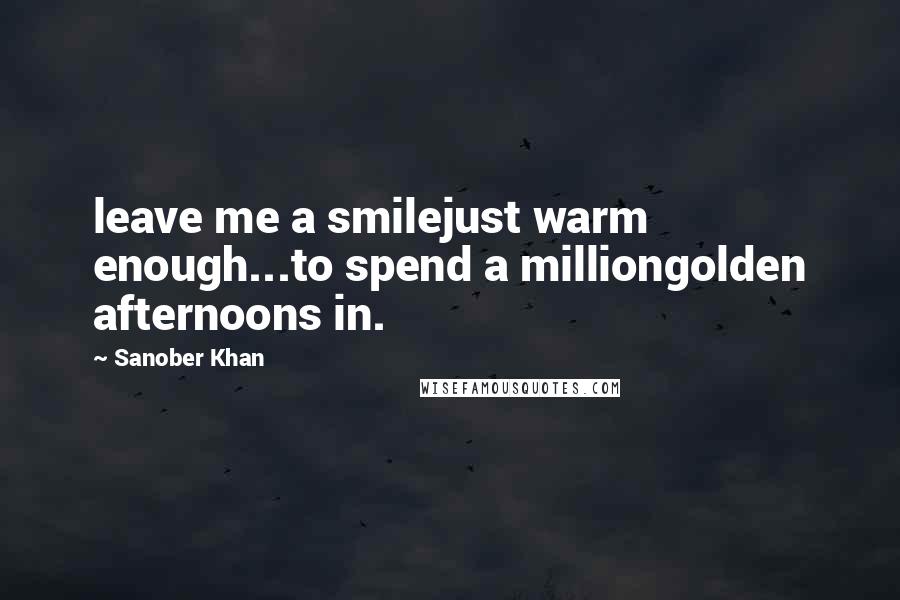 Sanober Khan Quotes: leave me a smilejust warm enough...to spend a milliongolden afternoons in.