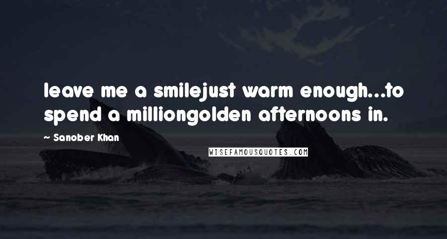 Sanober Khan Quotes: leave me a smilejust warm enough...to spend a milliongolden afternoons in.