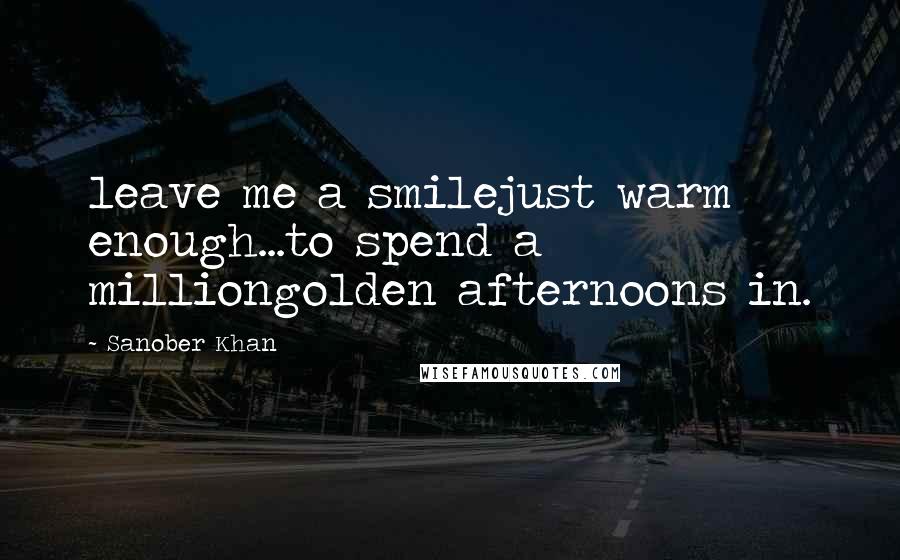 Sanober Khan Quotes: leave me a smilejust warm enough...to spend a milliongolden afternoons in.