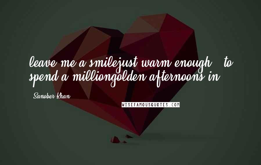Sanober Khan Quotes: leave me a smilejust warm enough...to spend a milliongolden afternoons in.
