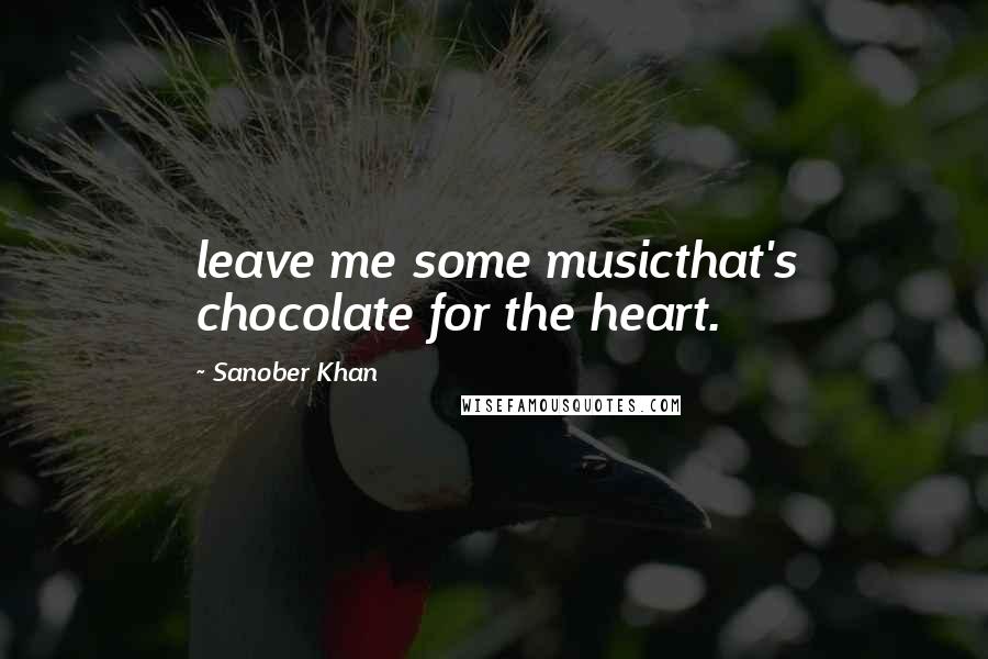 Sanober Khan Quotes: leave me some musicthat's chocolate for the heart.
