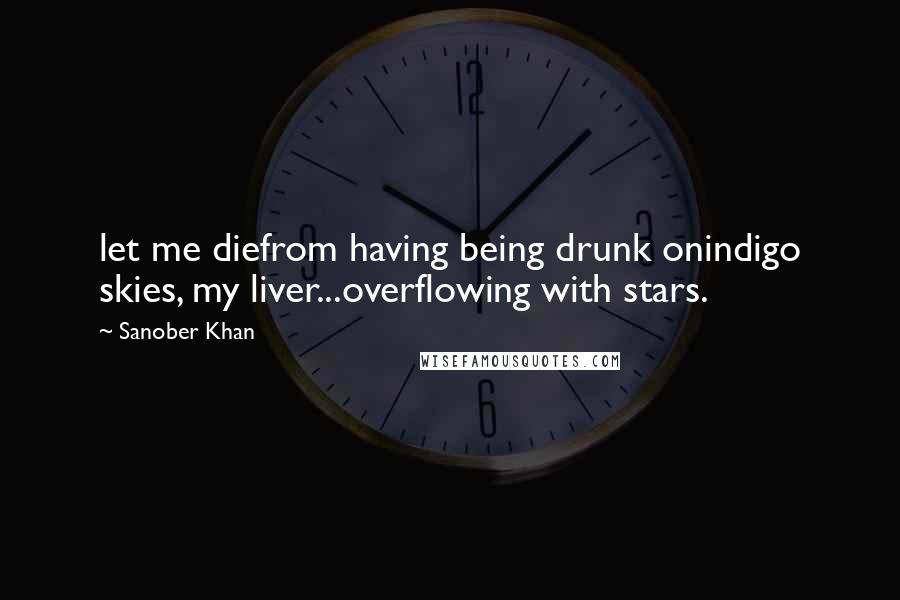 Sanober Khan Quotes: let me diefrom having being drunk onindigo skies, my liver...overflowing with stars.