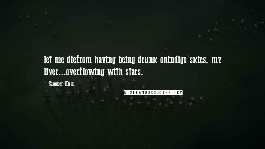 Sanober Khan Quotes: let me diefrom having being drunk onindigo skies, my liver...overflowing with stars.
