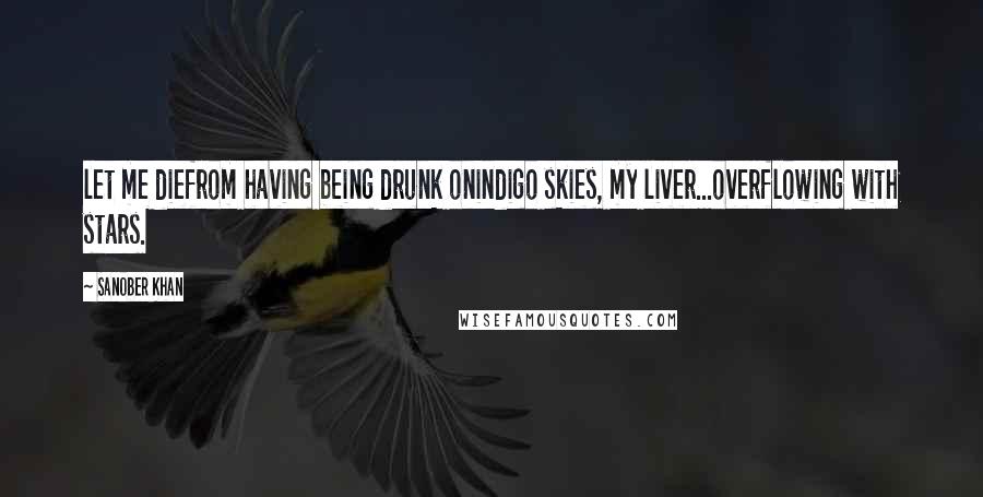 Sanober Khan Quotes: let me diefrom having being drunk onindigo skies, my liver...overflowing with stars.