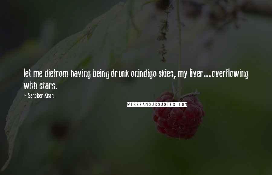 Sanober Khan Quotes: let me diefrom having being drunk onindigo skies, my liver...overflowing with stars.
