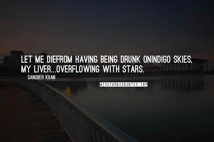 Sanober Khan Quotes: let me diefrom having being drunk onindigo skies, my liver...overflowing with stars.