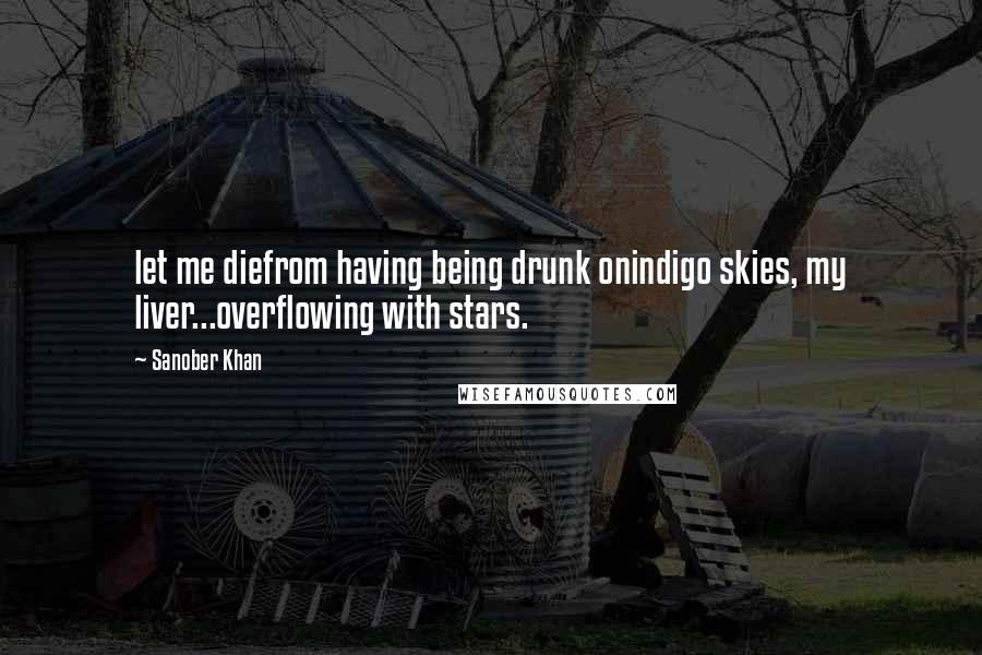 Sanober Khan Quotes: let me diefrom having being drunk onindigo skies, my liver...overflowing with stars.