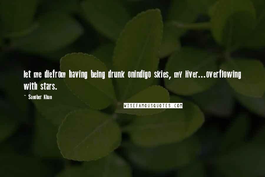 Sanober Khan Quotes: let me diefrom having being drunk onindigo skies, my liver...overflowing with stars.