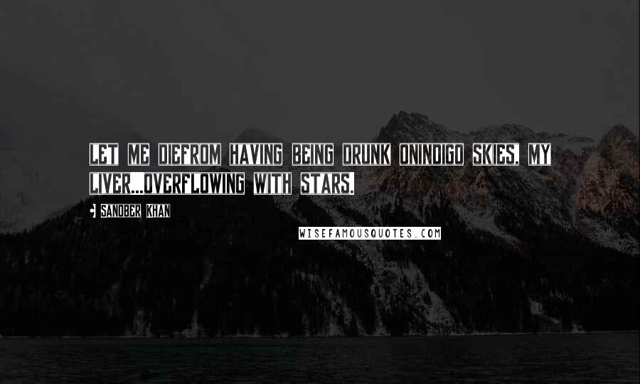 Sanober Khan Quotes: let me diefrom having being drunk onindigo skies, my liver...overflowing with stars.