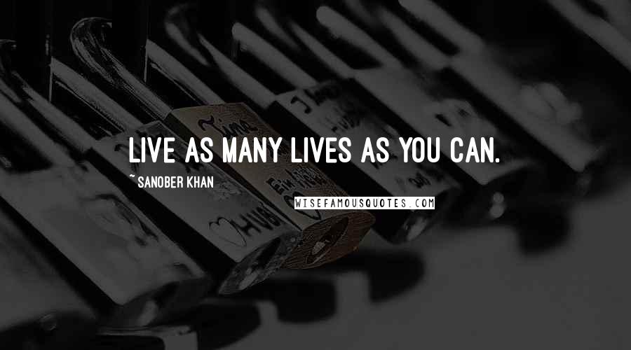 Sanober Khan Quotes: Live as many lives as you can.