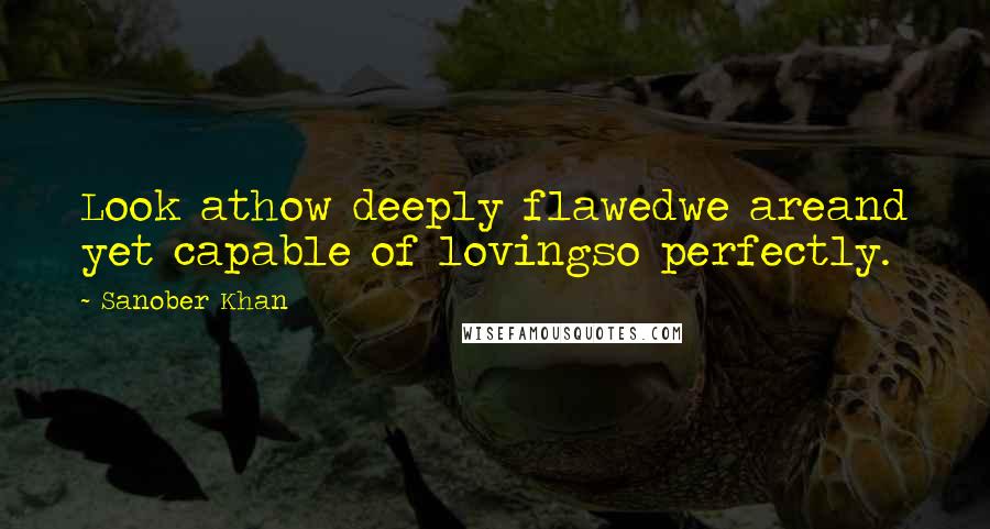 Sanober Khan Quotes: Look athow deeply flawedwe areand yet capable of lovingso perfectly.