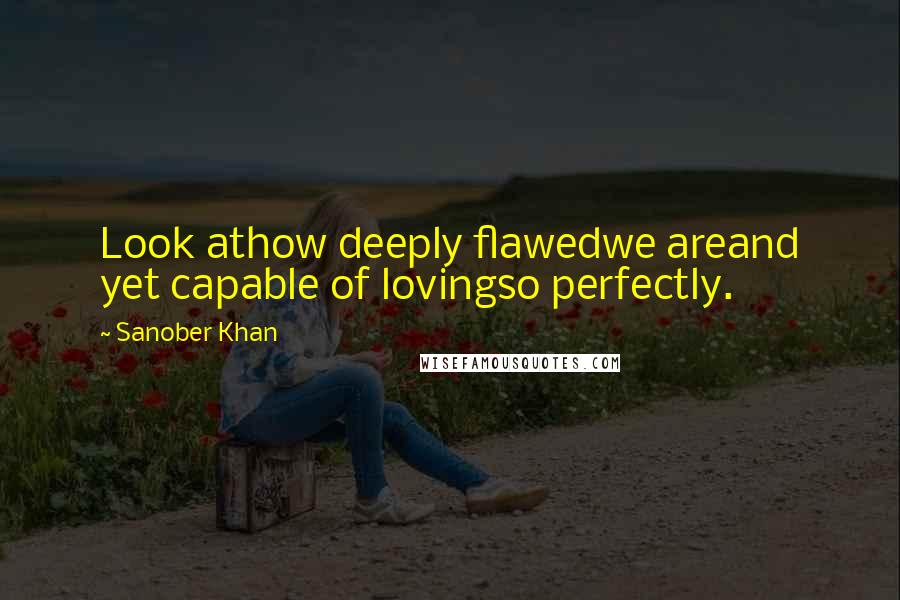 Sanober Khan Quotes: Look athow deeply flawedwe areand yet capable of lovingso perfectly.