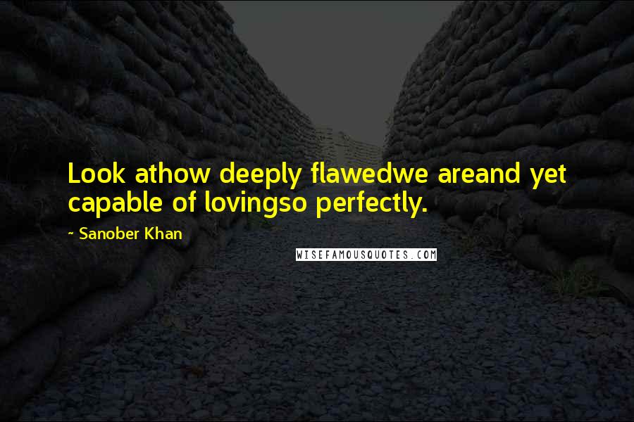 Sanober Khan Quotes: Look athow deeply flawedwe areand yet capable of lovingso perfectly.