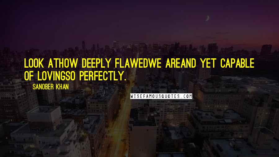 Sanober Khan Quotes: Look athow deeply flawedwe areand yet capable of lovingso perfectly.